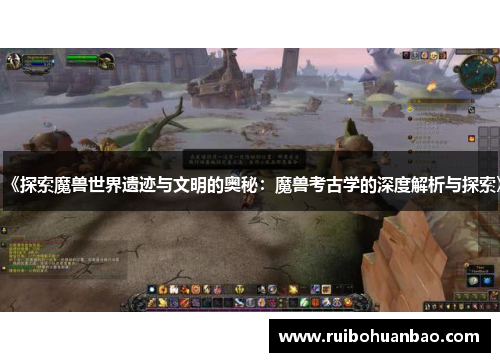 《探索魔兽世界遗迹与文明的奥秘：魔兽考古学的深度解析与探索》